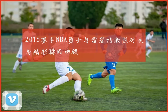 2015赛季NBA勇士与雷霆的激烈对决与精彩瞬间回顾