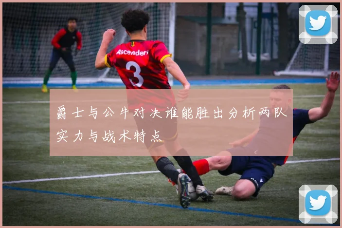 爵士与公牛对决谁能胜出分析两队实力与战术特点