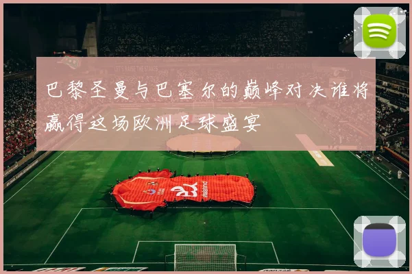 巴黎圣曼与巴塞尔的巅峰对决谁将赢得这场欧洲足球盛宴