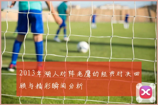 2013年湖人对阵老鹰的经典对决回顾与精彩瞬间分析