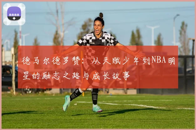 德马尔德罗赞：从天赋少年到NBA明星的励志之路与成长故事