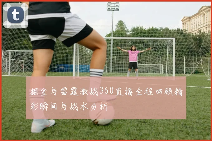 掘金与雷霆激战360直播全程回顾精彩瞬间与战术分析