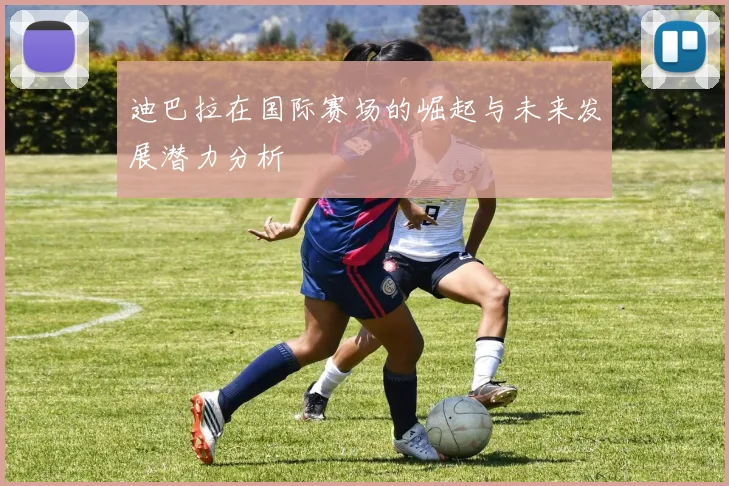 迪巴拉在国际赛场的崛起与未来发展潜力分析