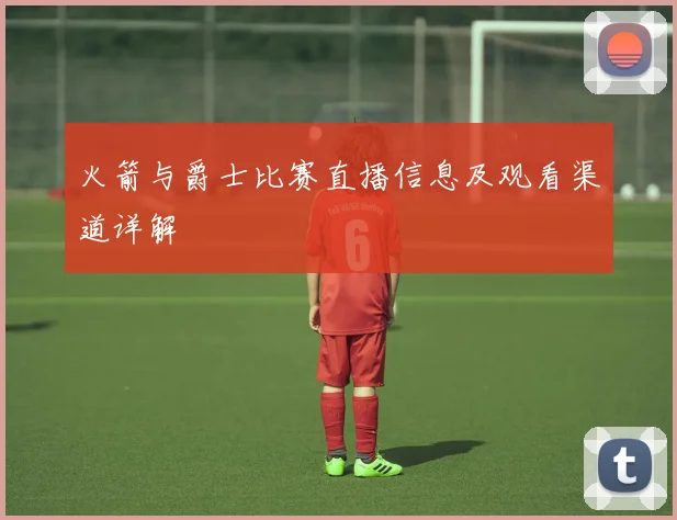 火箭与爵士比赛直播信息及观看渠道详解