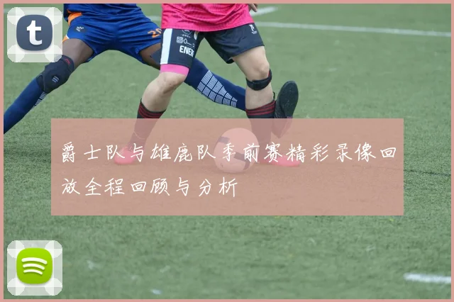 爵士队与雄鹿队季前赛精彩录像回放全程回顾与分析