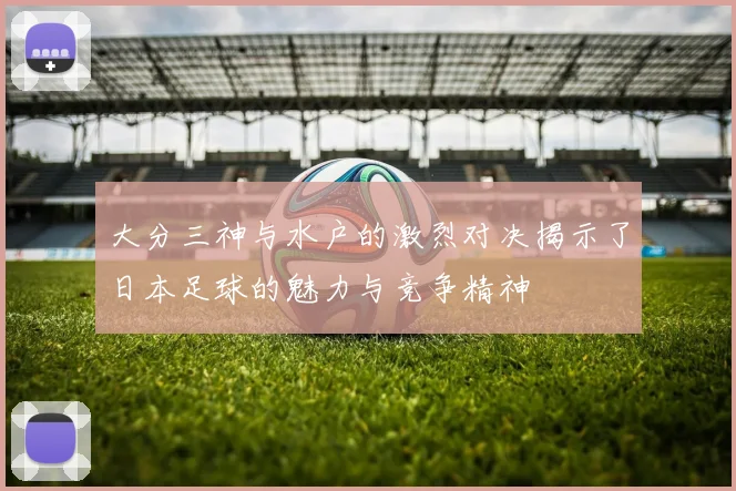 大分三神与水户的激烈对决揭示了日本足球的魅力与竞争精神