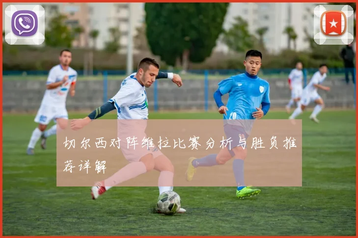 切尔西对阵维拉比赛分析与胜负推荐详解