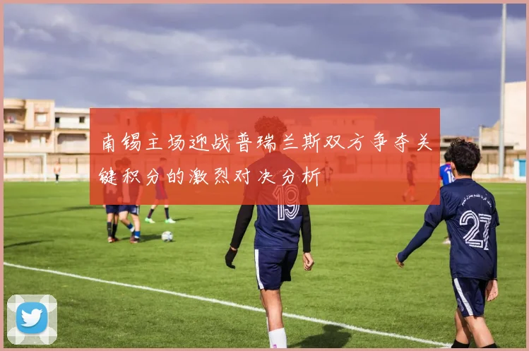 南锡主场迎战普瑞兰斯双方争夺关键积分的激烈对决分析