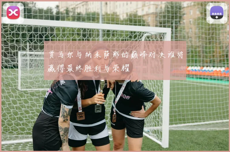 贾马尔与纳米萨那的巅峰对决谁将赢得最终胜利与荣耀