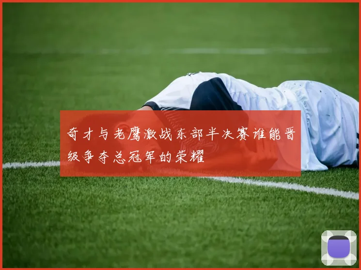 奇才与老鹰激战东部半决赛谁能晋级争夺总冠军的荣耀